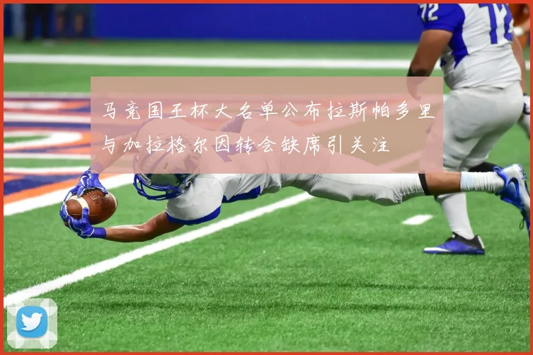 马竞国王杯大名单公布拉斯帕多里与加拉格尔因转会缺席引关注