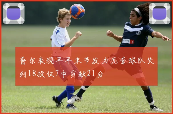 普尔表现平平末节发力无奈球队失利18投仅7中贡献21分
