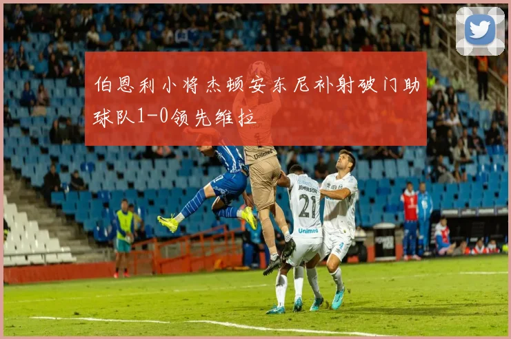 伯恩利小将杰顿安东尼补射破门助球队1-0领先维拉