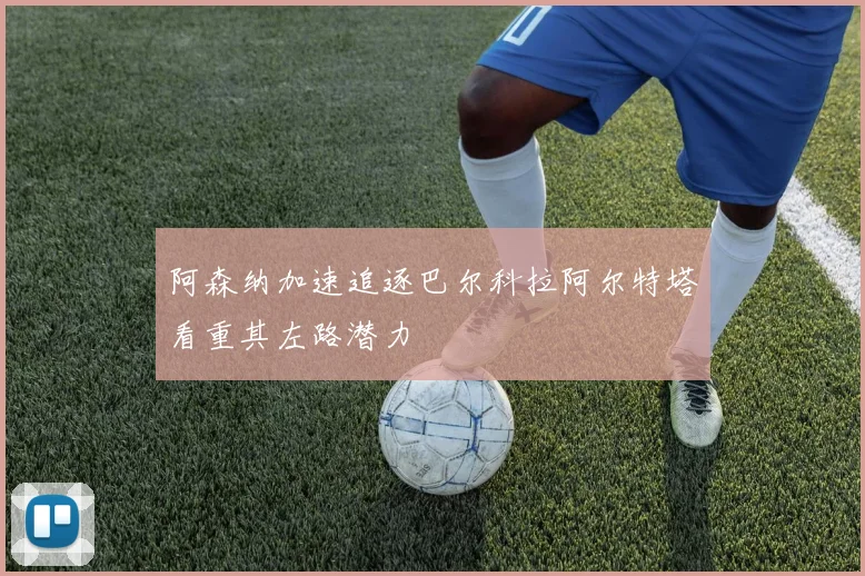 阿森纳加速追逐巴尔科拉阿尔特塔看重其左路潜力