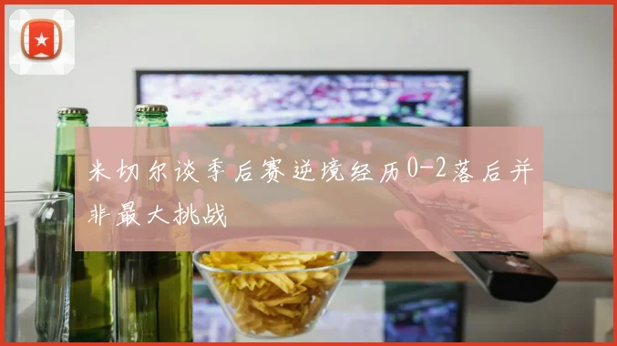 米切尔谈季后赛逆境经历0-2落后并非最大挑战