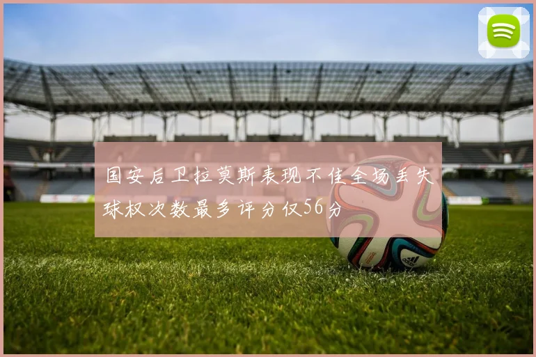 国安后卫拉莫斯表现不佳全场丢失球权次数最多评分仅56分