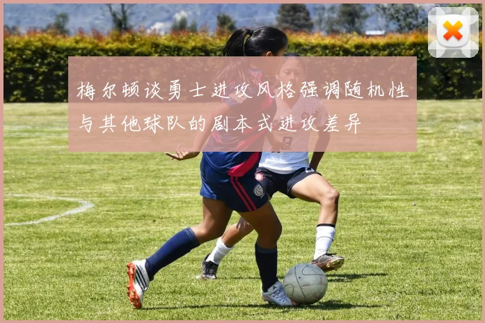 梅尔顿谈勇士进攻风格强调随机性与其他球队的剧本式进攻差异