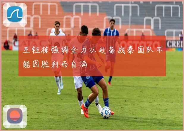 王钰栋强调全力以赴备战泰国队不能因胜利而自满