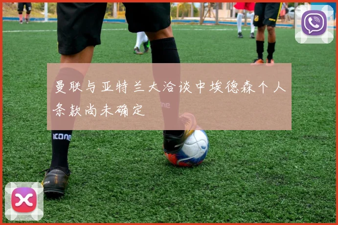 曼联与亚特兰大洽谈中埃德森个人条款尚未确定
