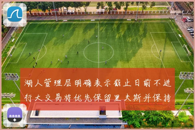 湖人管理层明确表示截止日前不进行大交易将优先保留里夫斯并保持灵活性