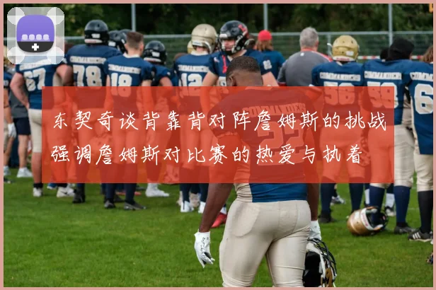 东契奇谈背靠背对阵詹姆斯的挑战强调詹姆斯对比赛的热爱与执着