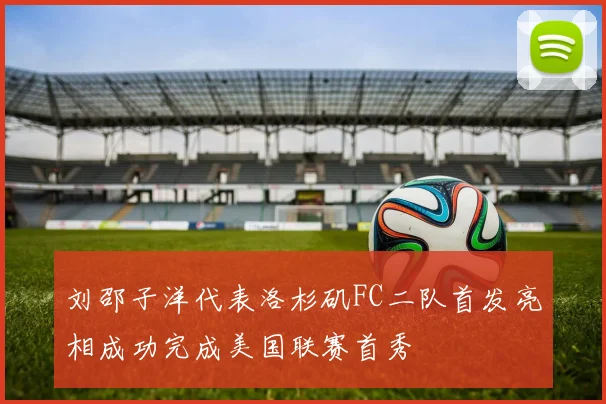 刘邵子洋代表洛杉矶FC二队首发亮相成功完成美国联赛首秀