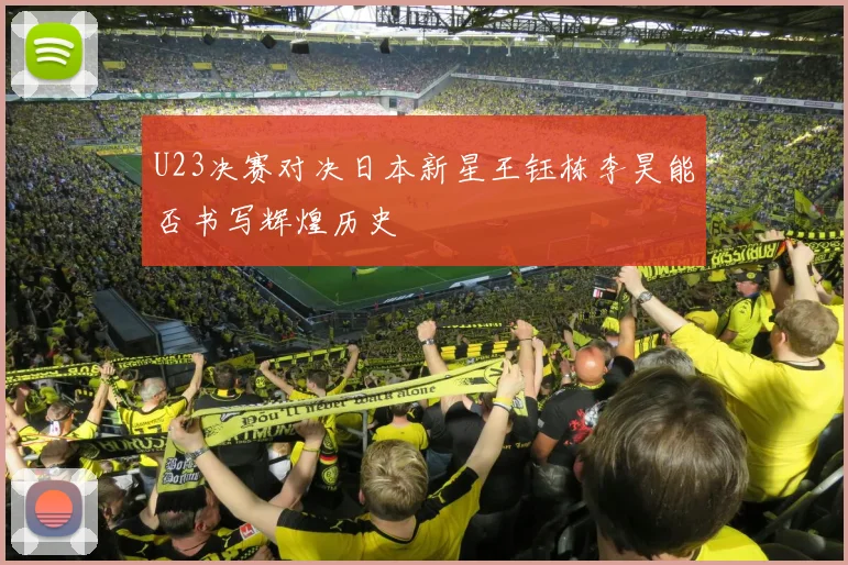 U23决赛对决日本新星王钰栋李昊能否书写辉煌历史