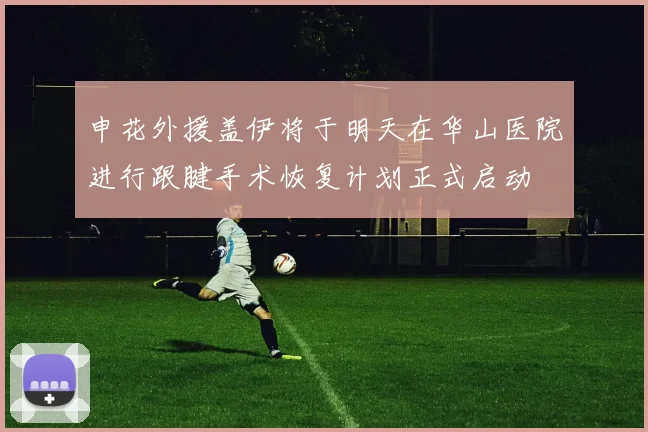 申花外援盖伊将于明天在华山医院进行跟腱手术恢复计划正式启动