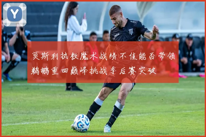 莫斯利执教魔术战绩不佳能否带领鹈鹕重回巅峰挑战季后赛突破