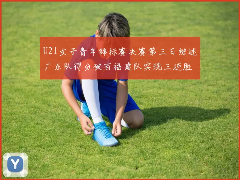 U21女子青年锦标赛决赛第三日综述广东队得分破百福建队实现三连胜