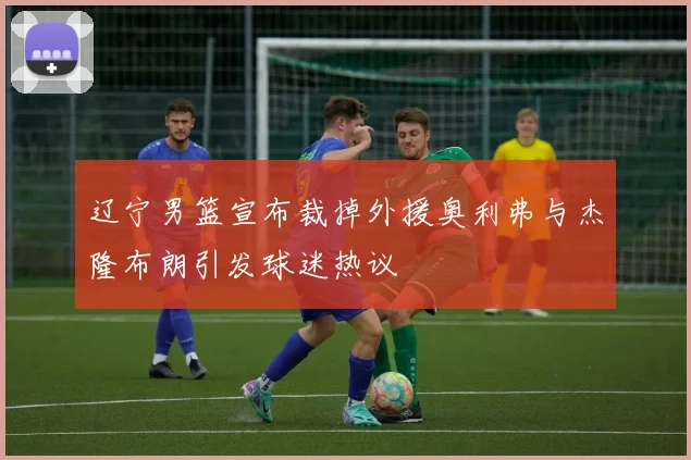 辽宁男篮宣布裁掉外援奥利弗与杰隆布朗引发球迷热议