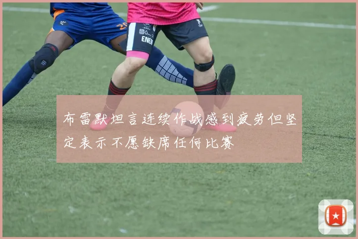 布雷默坦言连续作战感到疲劳但坚定表示不愿缺席任何比赛