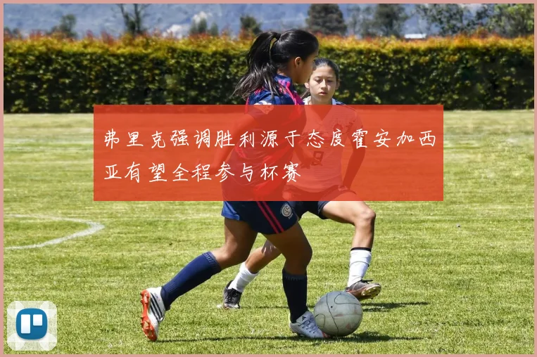 弗里克强调胜利源于态度霍安加西亚有望全程参与杯赛