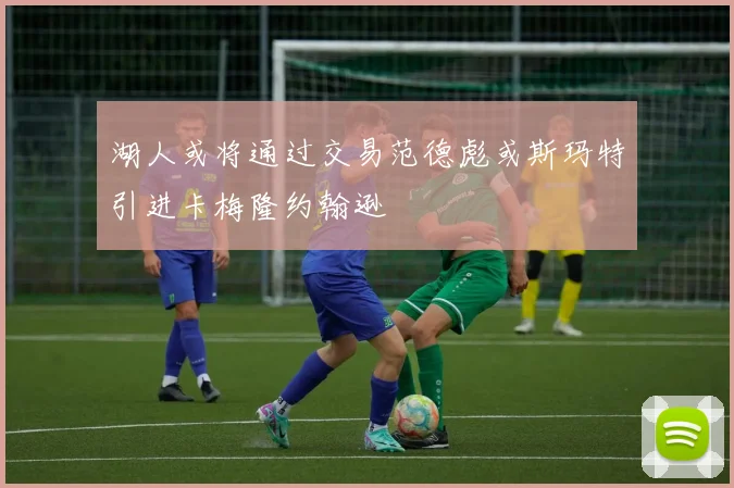 湖人或将通过交易范德彪或斯玛特引进卡梅隆约翰逊
