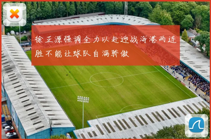 徐正源强调全力以赴迎战海港两连胜不能让球队自满骄傲