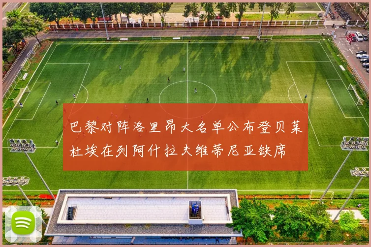 巴黎对阵洛里昂大名单公布登贝莱杜埃在列阿什拉夫维蒂尼亚缺席