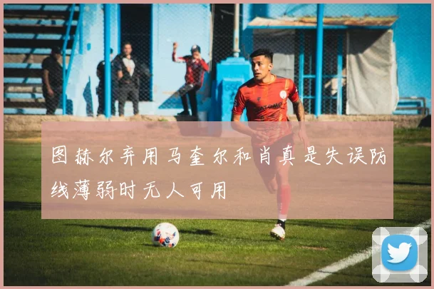 图赫尔弃用马奎尔和肖真是失误防线薄弱时无人可用