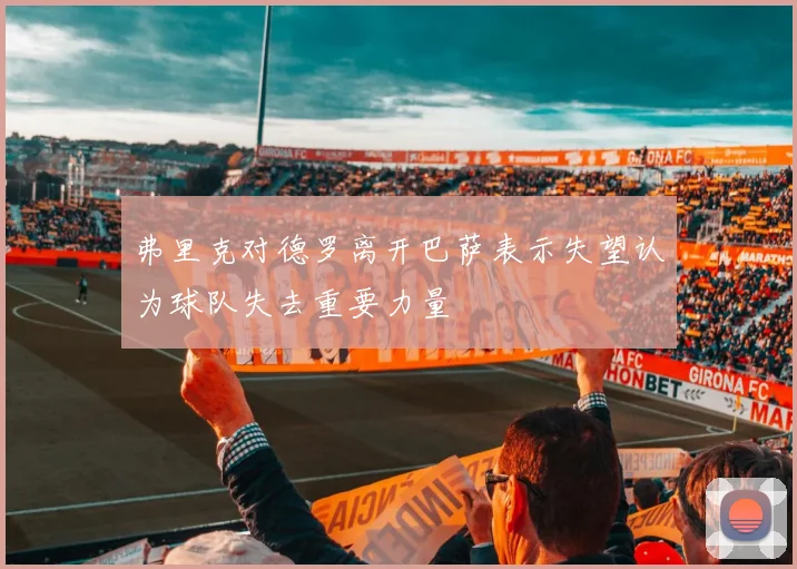弗里克对德罗离开巴萨表示失望认为球队失去重要力量