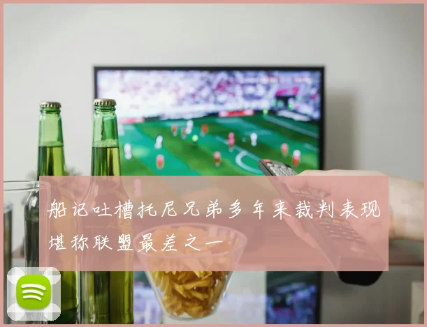 船记吐槽托尼兄弟多年来裁判表现堪称联盟最差之一