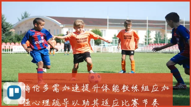 梅伦多需加速提升体能教练组应加强心理疏导以助其适应比赛节奏