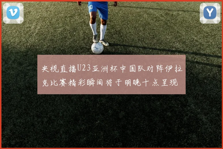 央视直播U23亚洲杯中国队对阵伊拉克比赛精彩瞬间将于明晚十点呈现